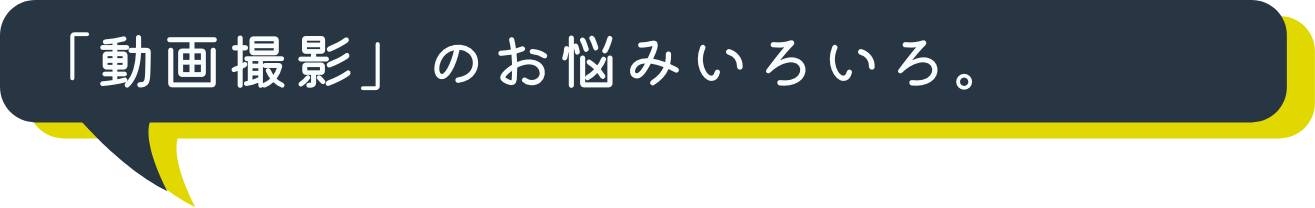 「動画撮影」のお悩みいろいろ。