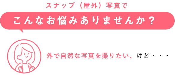 スナップ(屋外)写真でこんなお悩みありませんか? 外で自然な写真を撮りたい、けど・・・